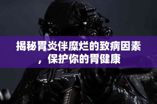 揭秘胃炎伴糜烂的致病因素，保护你的胃健康