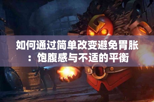 如何通过简单改变避免胃胀：饱腹感与不适的平衡