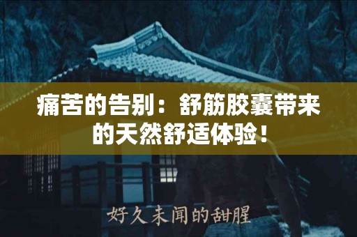 痛苦的告别：舒筋胶囊带来的天然舒适体验！