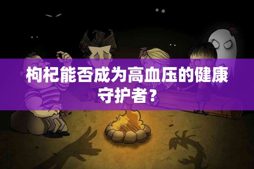 枸杞能否成为高血压的健康守护者？