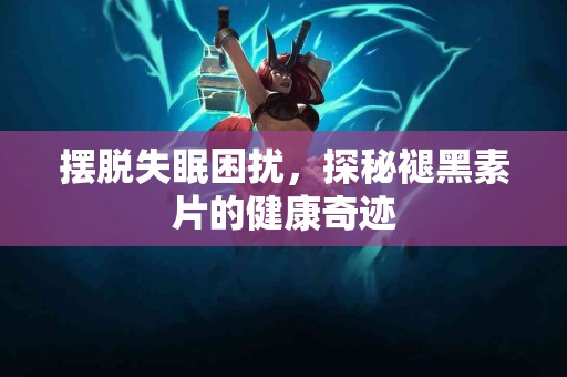 摆脱失眠困扰，探秘褪黑素片的健康奇迹