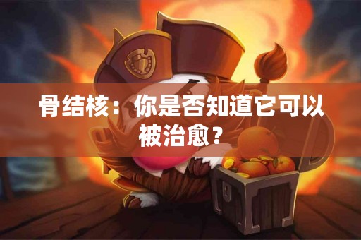 骨结核：你是否知道它可以被治愈？
