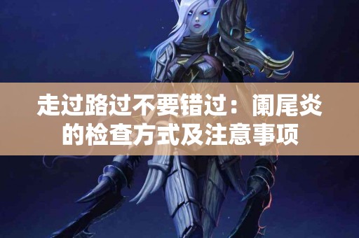 走过路过不要错过：阑尾炎的检查方式及注意事项