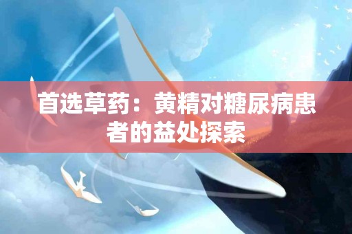 首选草药：黄精对糖尿病患者的益处探索