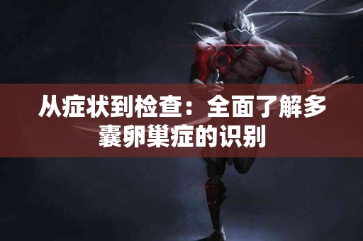 从症状到检查：全面了解多囊卵巢症的识别