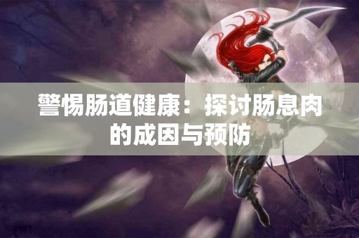 警惕肠道健康：探讨肠息肉的成因与预防