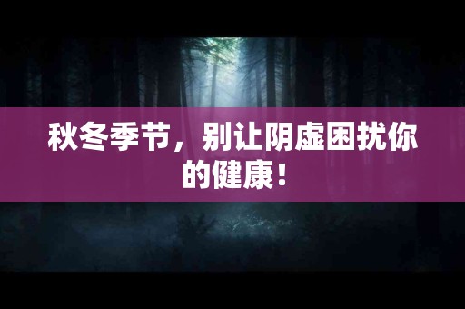 秋冬季节，别让阴虚困扰你的健康！