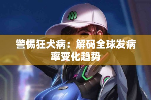 警惕狂犬病：解码全球发病率变化趋势