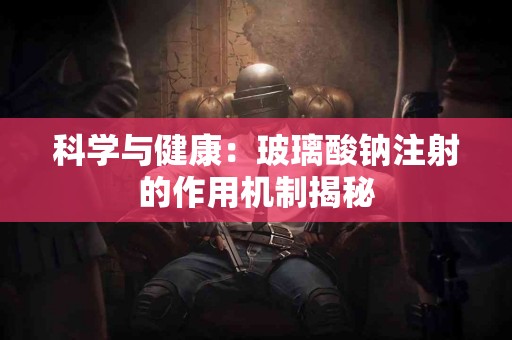 科学与健康：玻璃酸钠注射的作用机制揭秘