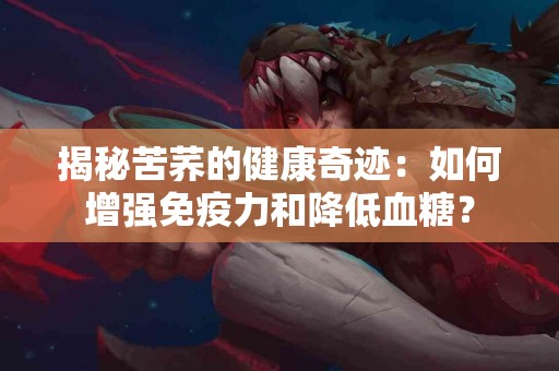 揭秘苦荞的健康奇迹：如何增强免疫力和降低血糖？