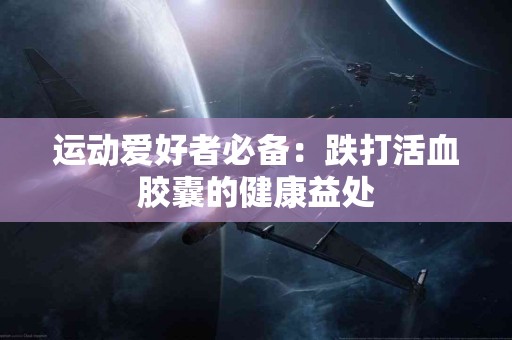 运动爱好者必备：跌打活血胶囊的健康益处