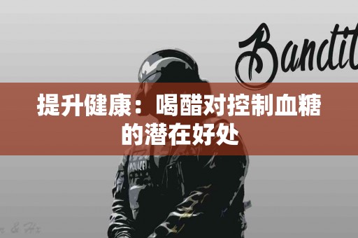 提升健康：喝醋对控制血糖的潜在好处