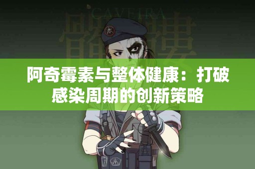 阿奇霉素与整体健康：打破感染周期的创新策略