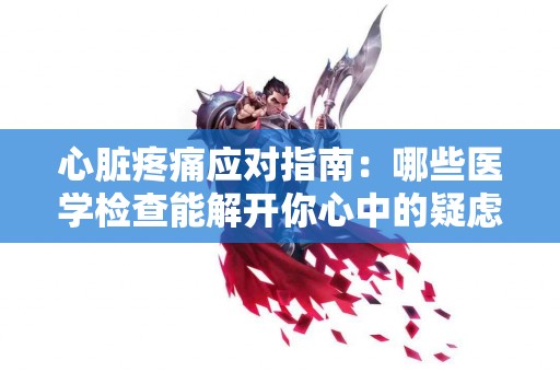 心脏疼痛应对指南：哪些医学检查能解开你心中的疑虑？