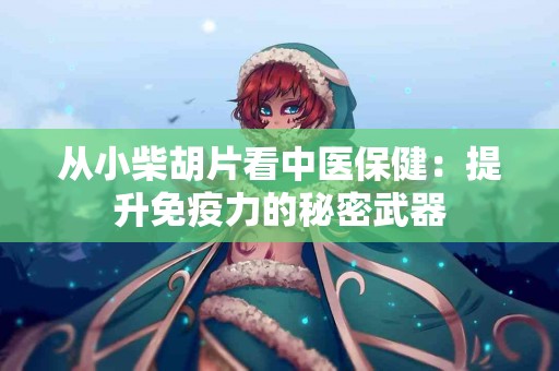 从小柴胡片看中医保健：提升免疫力的秘密武器