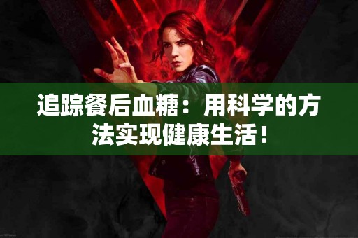 追踪餐后血糖：用科学的方法实现健康生活！