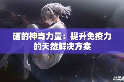 硒的神奇力量：提升免疫力的天然解决方案