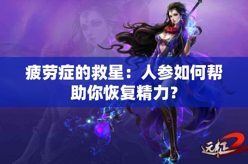 疲劳症的救星：人参如何帮助你恢复精力？