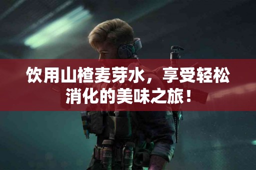 饮用山楂麦芽水，享受轻松消化的美味之旅！