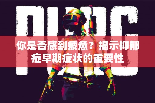 你是否感到疲惫？揭示抑郁症早期症状的重要性