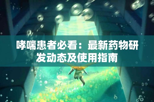 哮喘患者必看：最新药物研发动态及使用指南