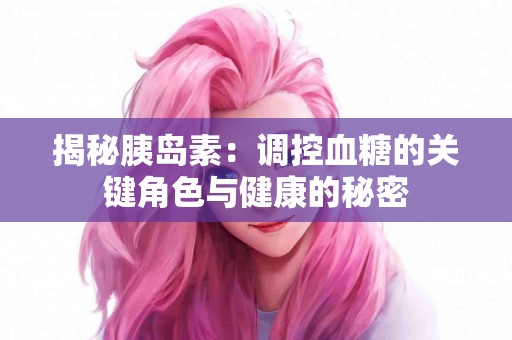 揭秘胰岛素：调控血糖的关键角色与健康的秘密