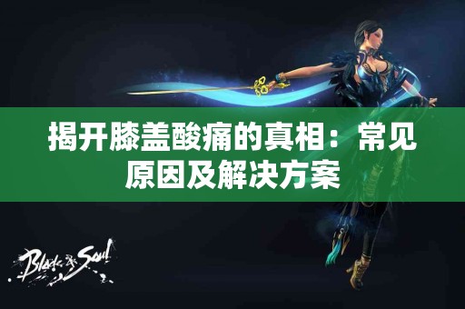 揭开膝盖酸痛的真相：常见原因及解决方案