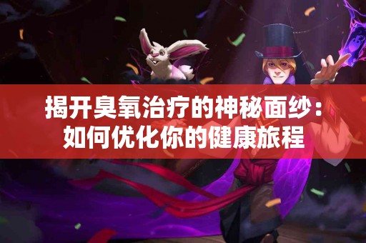 揭开臭氧治疗的神秘面纱：如何优化你的健康旅程