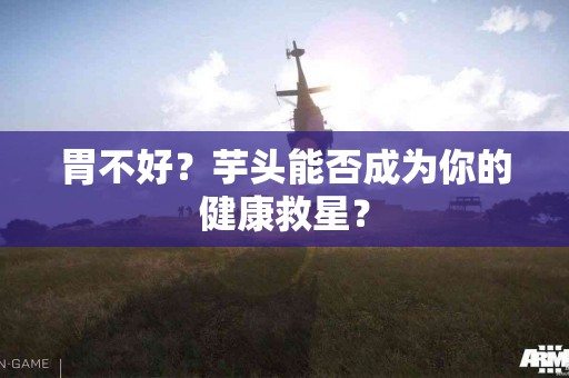 胃不好？芋头能否成为你的健康救星？