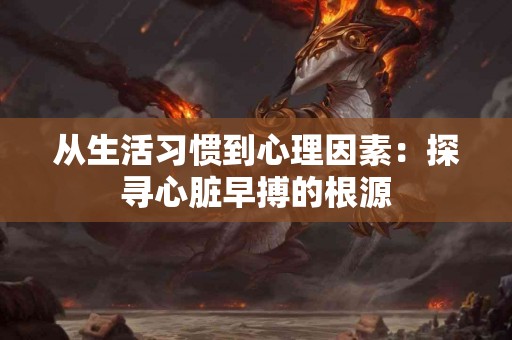 从生活习惯到心理因素：探寻心脏早搏的根源