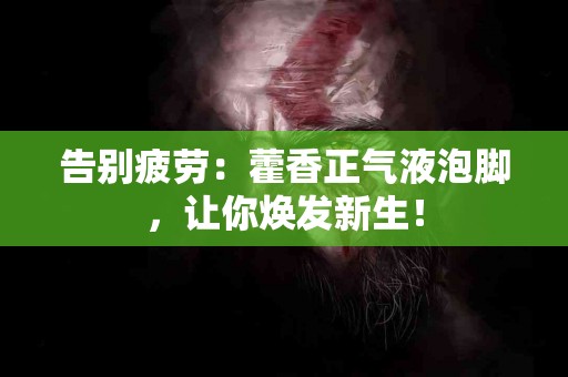 告别疲劳：藿香正气液泡脚，让你焕发新生！