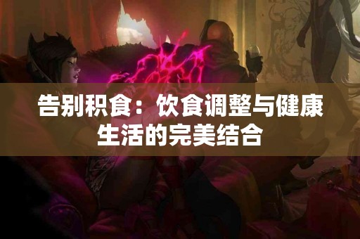 告别积食：饮食调整与健康生活的完美结合