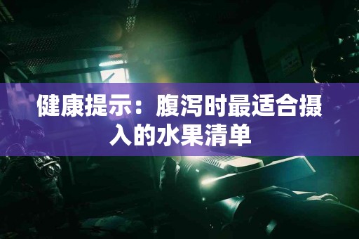 健康提示：腹泻时最适合摄入的水果清单