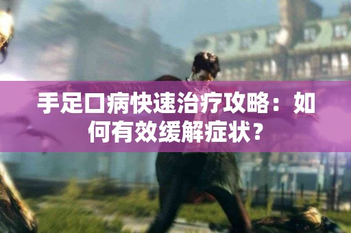 手足口病快速治疗攻略：如何有效缓解症状？