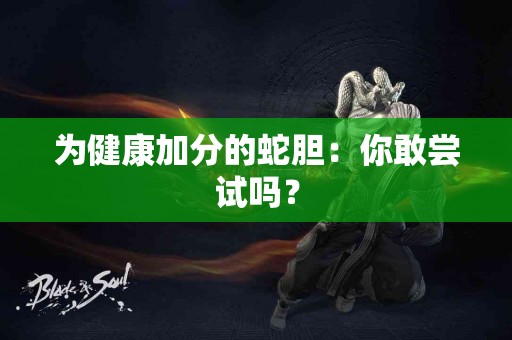 为健康加分的蛇胆：你敢尝试吗？
