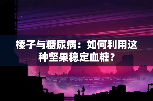 榛子与糖尿病：如何利用这种坚果稳定血糖？