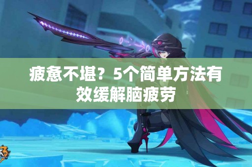 疲惫不堪？5个简单方法有效缓解脑疲劳