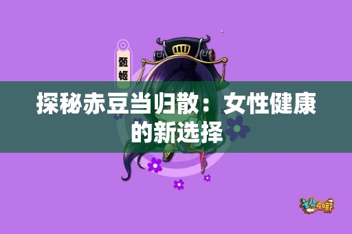 探秘赤豆当归散：女性健康的新选择