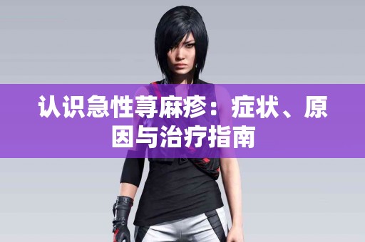 认识急性荨麻疹：症状、原因与治疗指南