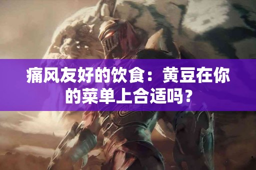 痛风友好的饮食：黄豆在你的菜单上合适吗？