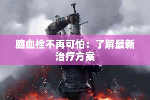 脑血栓不再可怕：了解最新治疗方案