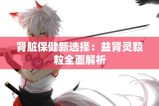 肾脏保健新选择：益肾灵颗粒全面解析