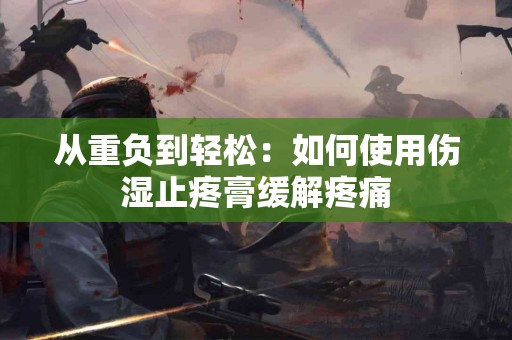 从重负到轻松：如何使用伤湿止疼膏缓解疼痛