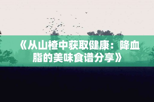 《从山楂中获取健康：降血脂的美味食谱分享》