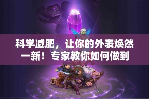 科学减肥，让你的外表焕然一新！专家教你如何做到