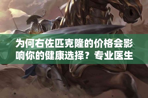为何右佐匹克隆的价格会影响你的健康选择？专业医生解读