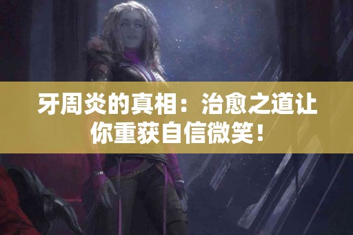 牙周炎的真相：治愈之道让你重获自信微笑！