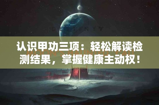 认识甲功三项：轻松解读检测结果，掌握健康主动权！