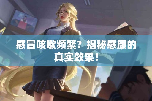 感冒咳嗽频繁？揭秘感康的真实效果！