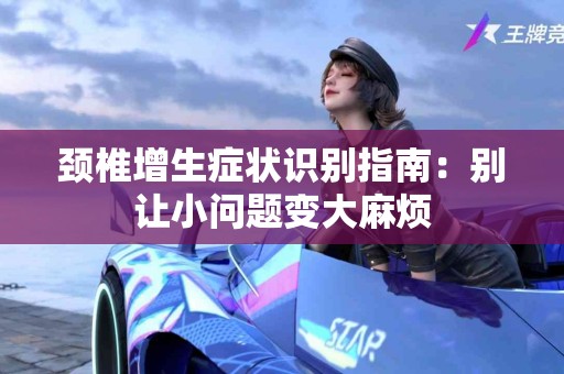 颈椎增生症状识别指南：别让小问题变大麻烦